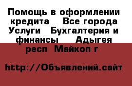 Помощь в оформлении кредита  - Все города Услуги » Бухгалтерия и финансы   . Адыгея респ.,Майкоп г.